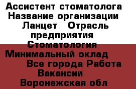 Ассистент стоматолога › Название организации ­ Ланцет › Отрасль предприятия ­ Стоматология › Минимальный оклад ­ 45 000 - Все города Работа » Вакансии   . Воронежская обл.